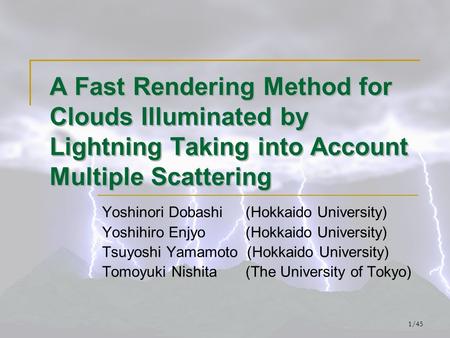 1/45 A Fast Rendering Method for Clouds Illuminated by Lightning Taking into Account Multiple Scattering Yoshinori Dobashi (Hokkaido University) Yoshihiro.