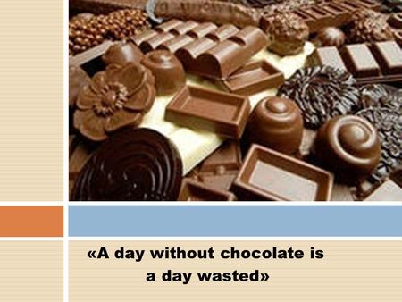 «A day without chocolate is