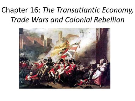 Chapter 16: The Transatlantic Economy, Trade Wars and Colonial Rebellion.