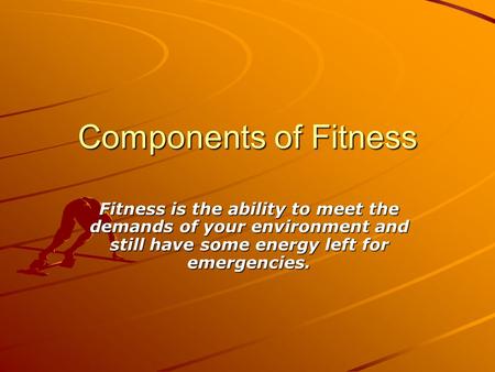 Components of Fitness Fitness is the ability to meet the demands of your environment and still have some energy left for emergencies.