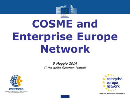 COSME and Enterprise Europe Network 9 Maggio 2014 Citta della Scienza Napoli.