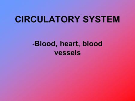 CIRCULATORY SYSTEM - Blood, heart, blood vessels.