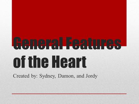 General Features of the Heart Created by: Sydney, Damon, and Jordy.
