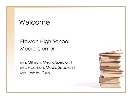Welcome Etowah High School Media Center Mrs. Gilman, Media Specialist Mrs. Freeman, Media Specialist Mrs. James, Clerk.