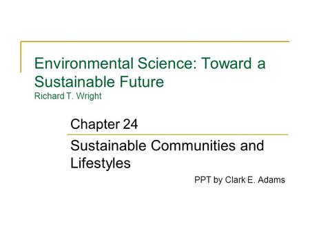 Environmental Science: Toward a Sustainable Future Richard T. Wright Sustainable Communities and Lifestyles PPT by Clark E. Adams Chapter 24.