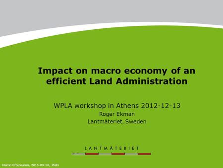 Namn Efternamn, 2015-09-14, Plats Impact on macro economy of an efficient Land Administration WPLA workshop in Athens 2012-12-13 Roger Ekman Lantmäteriet,