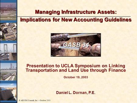 © AECOM Consult, Inc. – October 2003 Daniel L. Dornan, P.E. Managing Infrastructure Assets: Implications for New Accounting Guidelines Presentation to.