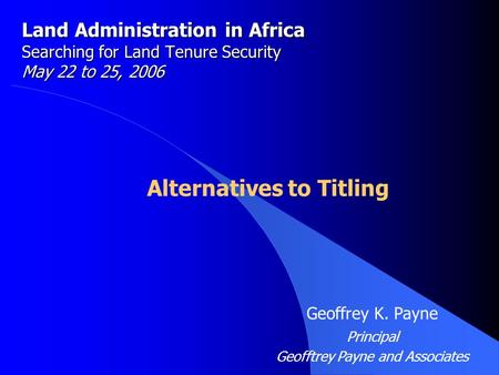 Land Administration in Africa Searching for Land Tenure Security May 22 to 25, 2006 Alternatives to Titling Geoffrey K. Payne Principal Geofftrey Payne.