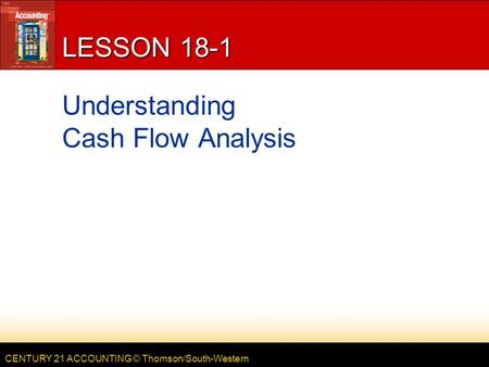 CENTURY 21 ACCOUNTING © Thomson/South-Western LESSON 18-1 Understanding Cash Flow Analysis.