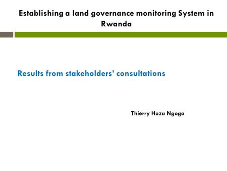 Establishing a land governance monitoring System in Rwanda Results from stakeholders’ consultations Thierry Hoza Ngoga.