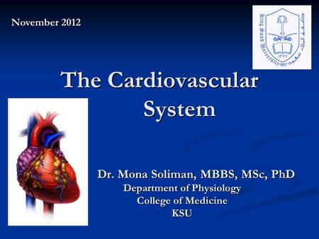 The Cardiovascular System Dr. Mona Soliman, MBBS, MSc, PhD Dr. Mona Soliman, MBBS, MSc, PhD Department of Physiology College of Medicine KSU November 2012.