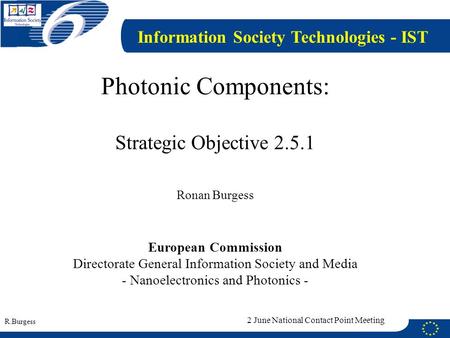 R.Burgess 2 June National Contact Point Meeting Photonic Components: Strategic Objective 2.5.1 Ronan Burgess European Commission Directorate General Information.