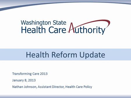 Health Reform Update Transforming Care 2013 January 8, 2013 Nathan Johnson, Assistant Director, Health Care Policy.