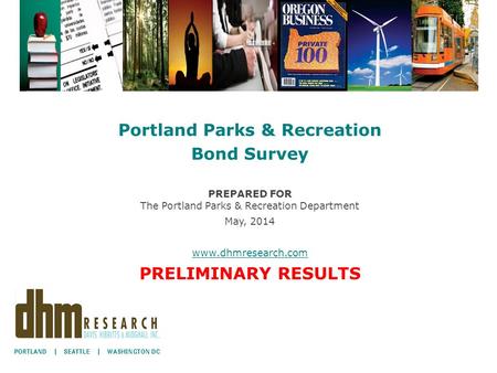 Portland Parks & Recreation Bond Survey PREPARED FOR The Portland Parks & Recreation Department May, 2014 www.dhmresearch.com PRELIMINARY RESULTS.