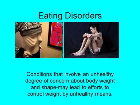 Eating Disorders Conditions that involve an unhealthy degree of concern about body weight and shape-may lead to efforts to control weight by unhealthy.