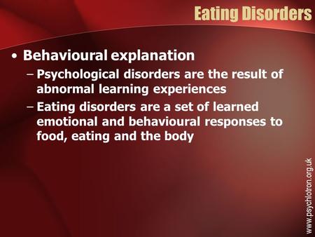Eating Disorders Behavioural explanation –Psychological disorders are the result of abnormal learning experiences –Eating disorders are a set of learned.