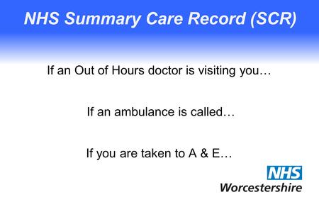 NHS Summary Care Record (SCR) If an Out of Hours doctor is visiting you… If an ambulance is called… If you are taken to A & E…