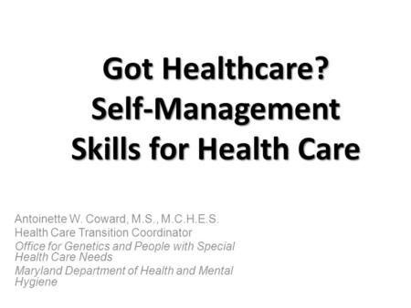 Got Healthcare? Self-Management Skills for Health Care Antoinette W. Coward, M.S., M.C.H.E.S. Health Care Transition Coordinator Office for Genetics and.