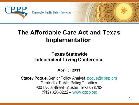1 The Affordable Care Act and Texas Implementation Texas Statewide Independent Living Conference April 5, 2011 Stacey Pogue, Senior Policy Analyst,