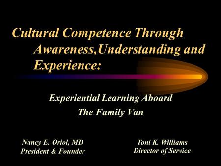 Cultural Competence Through Awareness,Understanding and Experience: Experiential Learning Aboard The Family Van Nancy E. Oriol, MD President & Founder.