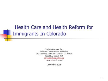 1 Health Care and Health Reform for Immigrants In Colorado Elisabeth Arenales, Esq. Colorado Center on Law and Policy 789 Sherman, Suite 300 | Denver,