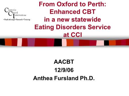 From Oxford to Perth: Enhanced CBT in a new statewide Eating Disorders Service at CCI AACBT 12/9/06 Anthea Fursland Ph.D.