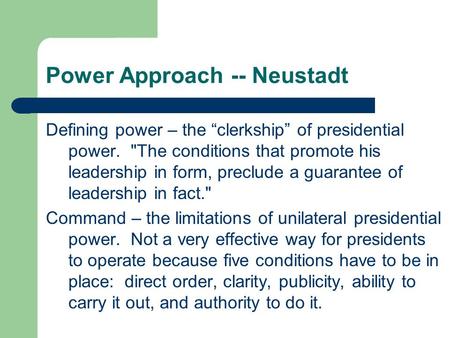 Power Approach -- Neustadt Defining power – the “clerkship” of presidential power. The conditions that promote his leadership in form, preclude a guarantee.