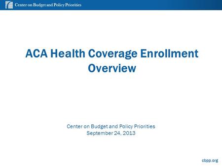 Center on Budget and Policy Priorities cbpp.org ACA Health Coverage Enrollment Overview Center on Budget and Policy Priorities September 24, 2013.