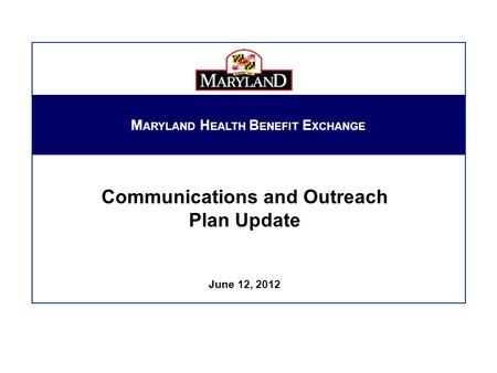 Communications and Outreach Plan Update June 12, 2012 M ARYLAND H EALTH B ENEFIT E XCHANGE.