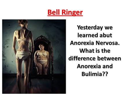 Bell Ringer Yesterday we learned abut Anorexia Nervosa. What is the difference between Anorexia and Bulimia??