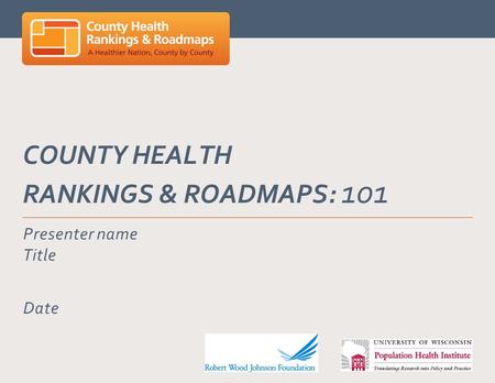 COUNTY HEALTH RANKINGS & ROADMAPS: 101 Presenter name Title Date.