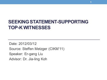 SEEKING STATEMENT-SUPPORTING TOP-K WITNESSES Date: 2012/03/12 Source: Steffen Metzger (CIKM’11) Speaker: Er-gang Liu Advisor: Dr. Jia-ling Koh 1.