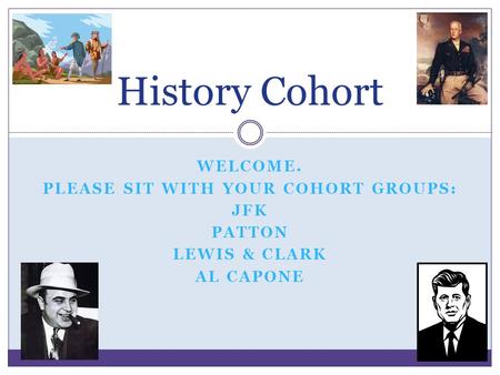 WELCOME. PLEASE SIT WITH YOUR COHORT GROUPS: JFK PATTON LEWIS & CLARK AL CAPONE History Cohort.