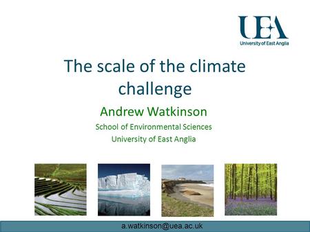 The scale of the climate challenge Andrew Watkinson School of Environmental Sciences University of East Anglia