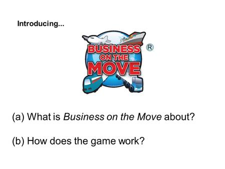 Introducing... (a) What is Business on the Move about? (b) How does the game work? R.