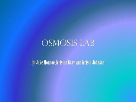 Osmosis Lab By Jake Monroe, Kristen Gray, and Krista Johnson.