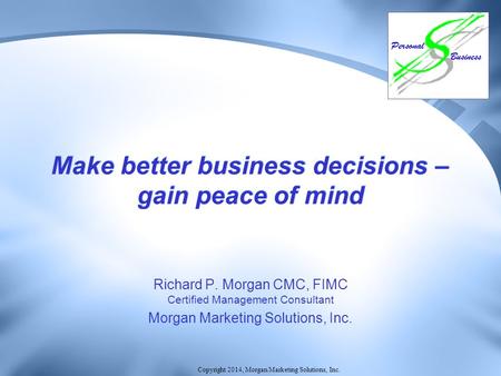 Copyright 2014, Morgan Marketing Solutions, Inc. Make better business decisions – gain peace of mind Richard P. Morgan CMC, FIMC Certified Management Consultant.