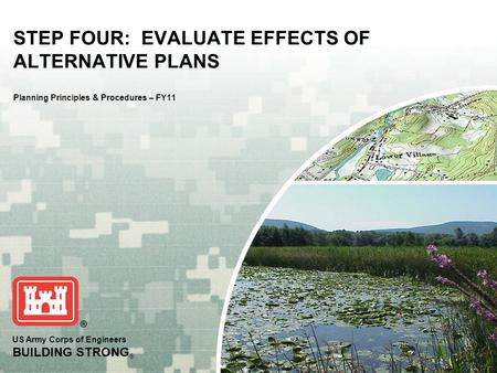 US Army Corps of Engineers BUILDING STRONG ® STEP FOUR: EVALUATE EFFECTS OF ALTERNATIVE PLANS Planning Principles & Procedures – FY11.