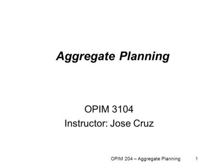 OPIM 204 – Aggregate Planning 1 Aggregate Planning OPIM 3104 Instructor: Jose Cruz.
