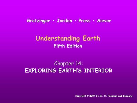 Understanding Earth Fifth Edition Chapter 14: EXPLORING EARTH’S INTERIOR Copyright © 2007 by W. H. Freeman and Company Grotzinger Jordan Press Siever.