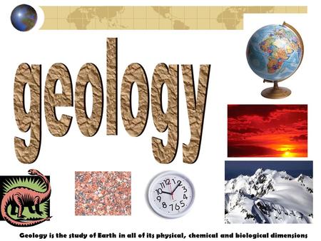 Geology Geology is the study of Earth in all of its physical, chemical and biological dimensions.