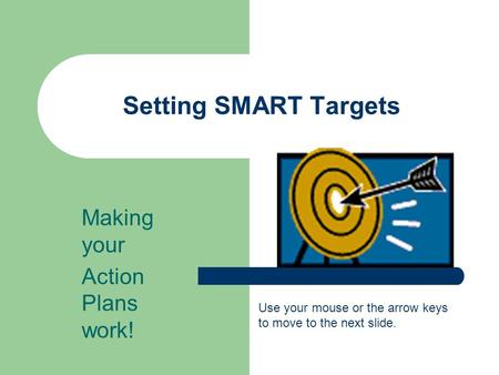 Setting SMART Targets Making your Action Plans work! Use your mouse or the arrow keys to move to the next slide.