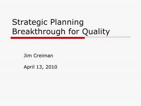 Strategic Planning Breakthrough for Quality Jim Creiman April 13, 2010.