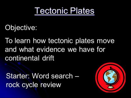 Tectonic Plates Objective: To learn how tectonic plates move and what evidence we have for continental drift Starter: Word search – rock cycle review.