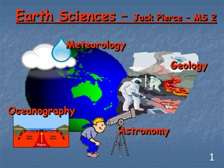 Earth Sciences – Jack Pierce – MS 2 GeologyGeology AstronomyAstronomy MeteorologyMeteorology OceanographyOceanography 1.