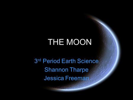 THE MOON 3 rd Period Earth Science Shannon Tharpe Jessica Freeman.