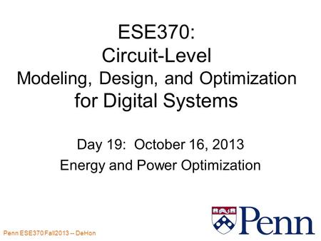 Penn ESE370 Fall2013 -- DeHon 1 ESE370: Circuit-Level Modeling, Design, and Optimization for Digital Systems Day 19: October 16, 2013 Energy and Power.