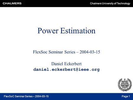 Chalmers University of Technology FlexSoC Seminar Series – 2004-03-15Page 1 Power Estimation FlexSoc Seminar Series – 2004-03-15 Daniel Eckerbert
