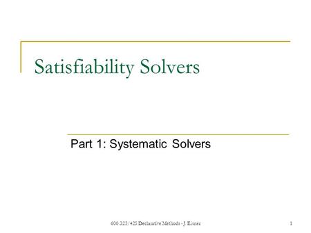 600.325/425 Declarative Methods - J. Eisner1 Satisfiability Solvers Part 1: Systematic Solvers.