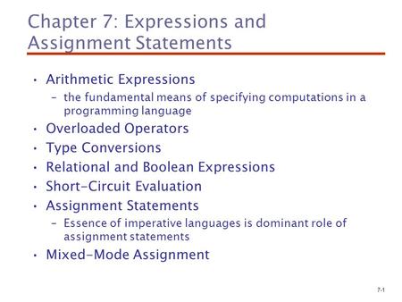 7-1 Chapter 7: Expressions and Assignment Statements Arithmetic Expressions –the fundamental means of specifying computations in a programming language.
